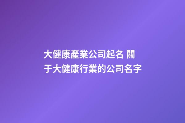 大健康產業公司起名 關于大健康行業的公司名字